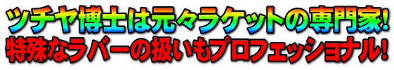 ツチヤ博士は元々ラケットの専門家!特殊なラバーの扱いもプロフェッショナル!