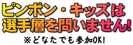 ピンポン・キッズは選手層を問いません!※どなたでもさんかOK!